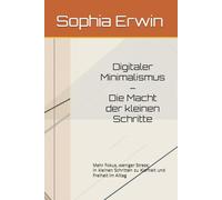 Digitaler Minimalismus - Die Macht der kleinen Schritte: Mehr Fokus, weniger Stress: In kleinen Schritten zu Klarheit und Freiheit im Alltag