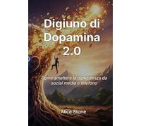 Digiuno di Dopamina 2.0: Come Smettere la Dipendenza da Social Media e Telefono - Recuperare il Focus, la Motivazione e la Gioia delle Piccole Cose in 30 Giorni