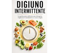 DIGIUNO INTERMITTENTE: La guida pratica definitiva per dimagrire, migliorare il metabolismo e vivere meglio con protocolli semplici, menu completi, ricette e un piano di 30 giorni
