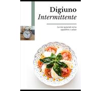 Digiuno Intermittente: La via naturale verso equilibrio e salute.: Energia, equilibrio e benessere con un’alimentazione consapevole.
