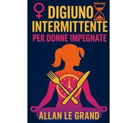 DIGIUNO INTERMITTENTE PER DONNE IMPEGNATE: Come Equilibrare Gli Ormoni E Perdere Peso Continuando A Gustare I Vostri Cibi Preferiti. (Il Digiuno Intermittente Per Persone Straordinarie!)