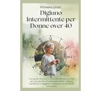 Digiuno Intermittente per Donne over 40: Una guida delicata e scientificamente provata per una perdita di peso sostenibile, ormoni equilibrati e maggiore vitalità per le donne di mezza età
