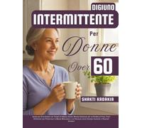 Digiuno Intermittente per Donne Over 60: Guida per Principianti con Tempi di Digiuno Sicuri, Ricette Deliziose per la Perdita di Peso, Piani ... verso Energia Costante e Risultati Duraturi
