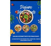 Digiuno intermittente per principianti: la guida pratica per perdere peso, aumentare l'energia e migliorare la salute: Come iniziare e praticare il digiuno senza soffrire la fame