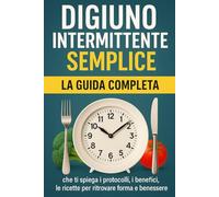 DIGIUNO INTERMITTENTE SEMPLICE: La guida completa che ti spiega i protocolli, i benefici, le ricette per ritrovare forma e benessere