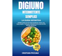 DIGIUNO INTERMITTENTE SEMPLICE - LA GUIDA DEFINITIVA: OTTIENI la Salute che hai sempre Desiderato, Grazie a una Guida Semplice - Perdi peso e rimettiti in Forma senza Sacrifici: INCLUDE 120 RICETTE!