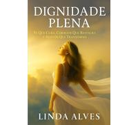 DIGNIDADE PLENA: FÉ QUE CURA, CORAGEM QUE RESTAURA, E ATITUDE QUE TRANSFORMA
