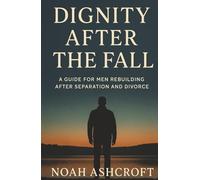 Dignity After the Fall: A Guide for Men Rebuilding After Separation and Divorce