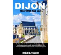 DIJON REISEFÜHRER 2025-2026: Entdecken Sie das Herz Burgunds: Insidertipps zu Dijons Weinstraßen, lokaler Küche, Sehenswürdigkeiten und versteckten Schätzen in Frankreichs Gourmet-Hauptstadt