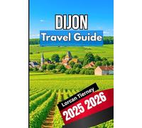 DIJON TRAVEL GUIDE 2025 2026: A Complete Companion for Exploring History, Culture, and Cuisine