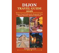 DIJON TRAVEL GUIDE 2026: France Travel Guide 2026, Burgundy Wine Region Itinerary, Historic Attractions, Local Food Guide, Hidden Gems, Cultural Experiences and Day Trips for First Time Visitors