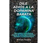 Dile adiós a la dopamina barata: Recupera tu enfoque, vence la procrastinación y domina tu autocontrol
