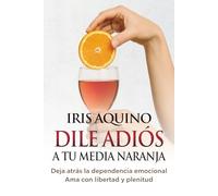 DILE ADIÓS A TU MEDIA NARANJA: Deja atrás la dependencia emocional. Ama con libertad y plenitud. (Primero Yo)