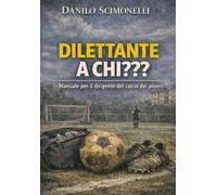 Dilettante a chi??? Manuale per il dirigente del calcio dei poveri