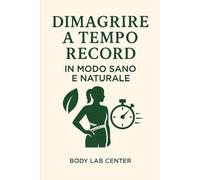 DIMAGRIRE A TEMPO RECORD IN MODO SANO E NATURALE: La formula naturale per ritrovare velocemente, energia, salute e leggerezza