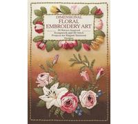 Dimensional Floral Embroidery Art: 30 Nature-Inspired Stumpwork and 3D Stitch Projects for Elegant Textured Designs