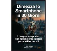 Dimezza lo Smartphone in 30 Giorni: Il programma pratico con routine e tracciatori per adulti occupati