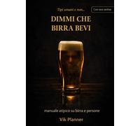 Dimmi che birra bevi...: manuale atipico su birra e persone (Tipi umani e non...)