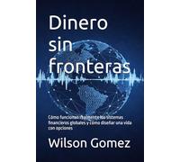 Dinero sin fronteras: Cómo funcionan realmente los sistemas financieros globales y cómo diseñar una vida con opciones