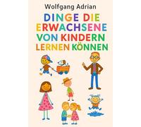 Dinge die Erwachsene von Kindern lernen können: Eine Anleitung für uns Alle und eine Managementfibel der besonderen Art