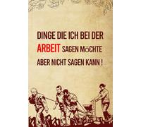 Dinge die ich bei der Arbeit sagen möchte, aber nicht sagen kann: Kalender, Planer - Journal undatiert | Erinnerungen, und wichtige Mitteilungen, ... | Lustiges Notizbuch, Garantierte Lacher