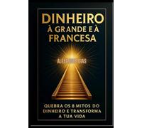 DINHEIRO À GRANDE E À FRANCESA: QUEBRA OS 8 MITOS DO DINHEIRO E TRANSFORMA A TUA VIDA