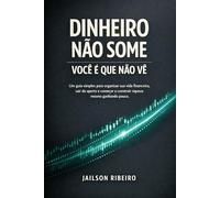 Dinheiro não some, você é que não vê: Um guia simples para organizar sua vida financeira, sair do aperto e começar a construir riqueza, mesmo ganhando pouco