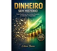 Dinheiro Sem Mistério: Como Transformar Sua Confusão Financeira em Liberdade e Prosperidade (“Corpo & Carteira: Nutrição inteligente e finanças conscientes”.)