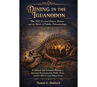Dining in the Iguanodon, The 1853 Crystal Palace Dinner and the Birth of Public Paleontology: A Cultural and Scientific History of Dinosaur ... Trust, and the 1853 Crystal Palace Event
