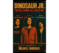 Dinosaur Jr.: You’re Living All Over Me: The Definitive Biography of Amherst’s Noise Architects, Grunge Precursors, and Shoegaze Influencers