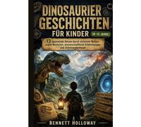 DINOSAURIERGESCHICHTEN FÜR KINDER (8-12 JAHRE): 13 spannende Reisen durch verlorene Welten, uralte Mysterien, wissenschaftliche Entdeckungen und Zeitreiseabenteuer