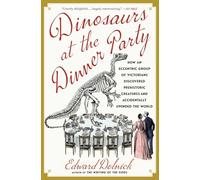 Dinosaurs at the Dinner Party: How an Eccentric Group of Victorians Discovered Prehistoric Creatures and Accidentally Upended the World