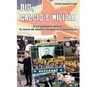 Dio, calcio e milizia. Il comandante Arkan, le curve da stadio e la guerra in Jugoslavia