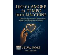 Dio e l’Amore al Tempo delle Macchine: Riflessioni spirituali sull’essere umani nell’era dell’intelligenza artificiale (La mente e la macchina)