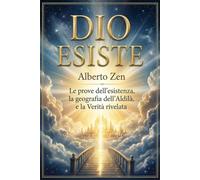 DIO ESISTE: Le prove dell'esistenza, la geografia dell'Aldilà e la Verità rivelata