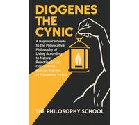 Diogenes The Cynic: A Beginner's Guide to the Provocative Philosophy of Living According to Nature, Rejecting Social Conventions, and the Practice of Shameless Virtue (Western Philosophy)