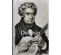 Dionisio Aguado: His Life, Music, and Legacy (Classical Guitar Masters)