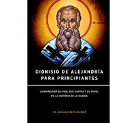 Dionisio de Alejandría para principiantes: Comprender su vida, sus cartas y su papel en la historia de la Iglesia