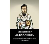DIONYSIUS OF ALEXANDRIA: NAVIGATING PERSECUTION AND THEOLOGICAL CONTROVERSY (Early Church Account Series)