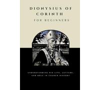 Dionysius of Corinth for Beginners: Understanding His Life, Letters, and Role in Church History (THE FORGOTTEN FATHERS)