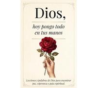 Dios, Hoy Pongo Todo En Tus Manos: Lecciones Que transforman tu Vida - Palabras De Dios Para Encontrar Paz Interna, Esperanza Y Seguir Su Guía Espiritual
