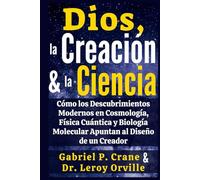 Dios, la Creación y la Ciencia: Cómo los Descubrimientos Modernos en Cosmología, Física Cuántica y Biología Molecular Apuntan al Diseño de un Creador