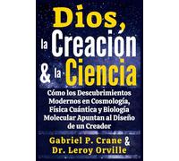 Dios, la Creación y la Ciencia: Cómo los Descubrimientos Modernos en Cosmología, Física Cuántica y Biología Molecular Apuntan al Diseño de un Creador