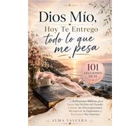 Dios Mío, Hoy Te Entrego Todo Lo Que Me Pesa: 101 Lecciones De Fe Y Reflexiones Bíblicas Para Sanar Las Heridas Del Pasado, Calmar Las Preocupaciones, Recuperar La Esperanza Y Encontrar Paz Interior