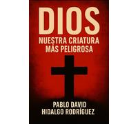 Dios: nuestra criatura más peligrosa: Cómo inventamos a Dios y quedamos atrapados en su reflejo