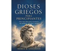 DIOSES GRIEGOS PARA PRINCIPIANTES. Una ruta clara para reconocer sus poderes, vínculos y mitos: Claves para orientarse entre genealogías, cultos y relatos de la antigua Grecia