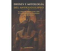 Dioses y mitología del Antiguo Egipto: Ra, Osiris, Isis, Horus, Anubis, Seth y las grandes leyendas del país del Nilo (Egipto eterno)