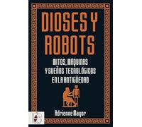 Dioses y robots: Mitos, máquinas y sueños tecnológicos en la Antigüedad (Historia Antigua)