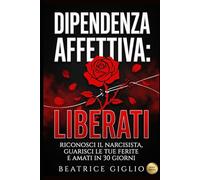 Dipendenza Affettiva: Liberati: Riconosci il Narcisista, Guarisci le Tue Ferite e Amati in 30 Giorni (Sesso e Relazioni)