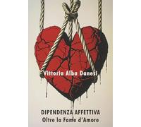 DIPENDENZA AFFETTIVA - Oltre la Fame d’Amore: Guida pratica per uscire dalla Dipendenza Affettiva, superare le Relazioni Tossiche e riconquistare la ... l'Autostima e il Distacco. (LIBERA-MENTE)